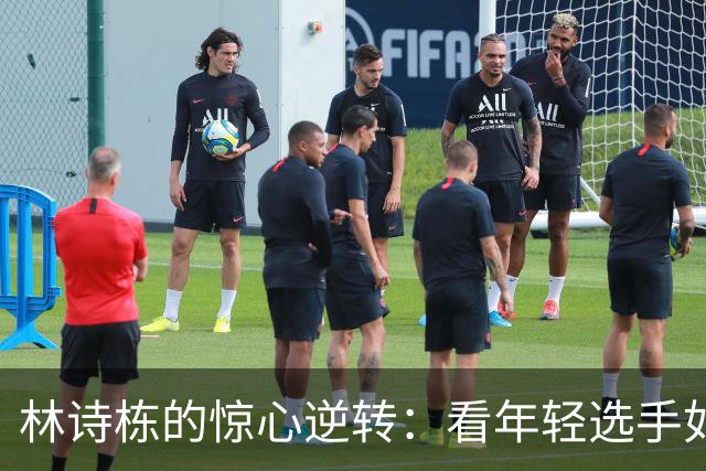 林诗栋的惊心逆转：看年轻选手如何在关键时刻跌宕起伏